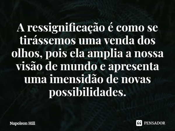 ⁠A ressignificação é como se tirássemos uma venda dos olhos, pois ela amplia a nossa visão de mundo e apresenta uma imensidão de novas possibilidades.