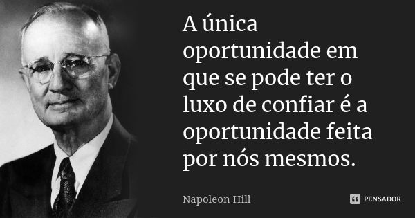 A única oportunidade em que se pode ter o luxo de confiar é a oportunidade feita por nós mesmos.... Frase de Napoleon Hill.