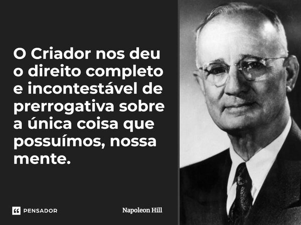 ⁠O Criador nos deu o direito completo e incontestável de prerrogativa sobre a única coisa que possuímos, nossa mente.... Frase de Napoleon Hill.