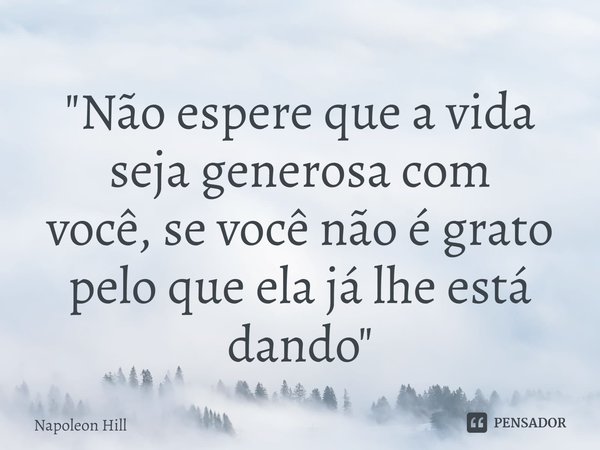 ⁠Não espere que a vidaseja generosa comvocê, se você não é grato pelo que ela já lhe está dando.