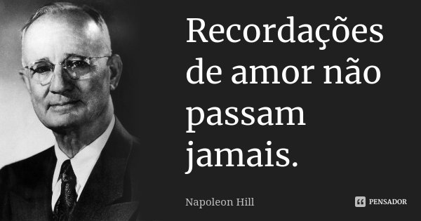 Recordações de amor não passam jamais.... Frase de Napoleon Hill.