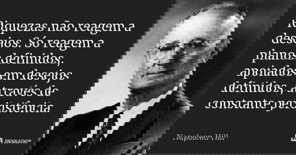 Riquezas não reagem a desejos. Só reagem a planos definidos, apoiados em desejos definidos, através de constante persistência.... Frase de Napoleon Hill.