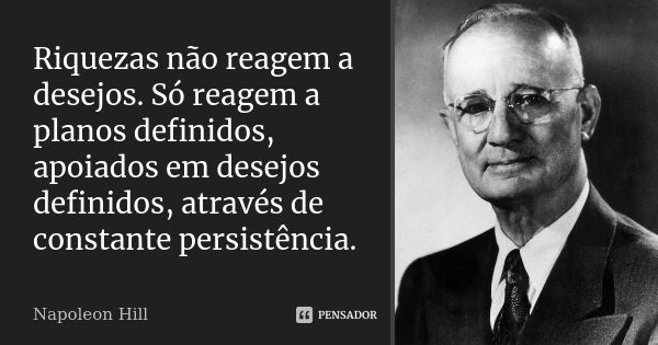 Riquezas não reagem a desejos. Só reagem a planos definidos, apoiados em desejos definidos, através de constante persistência.... Frase de Napoleon Hill.