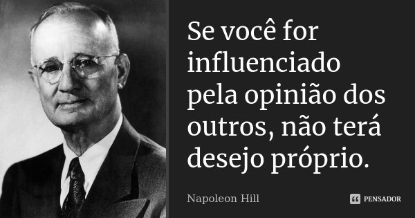 Se você for influenciado pela opinião dos outros, não terá desejo próprio.... Frase de Napoleon Hill.