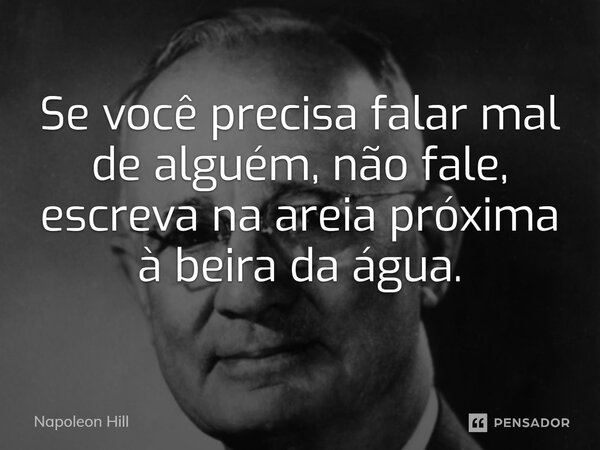 ⁠Se você precisa falar mal de alguém, não fale, escreva na areia próxima à beira da água.... Frase de Napoleon Hill.