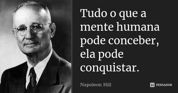 Tudo o que a mente humana pode conceber, ela pode conquistar.... Frase de Napoleon Hill.