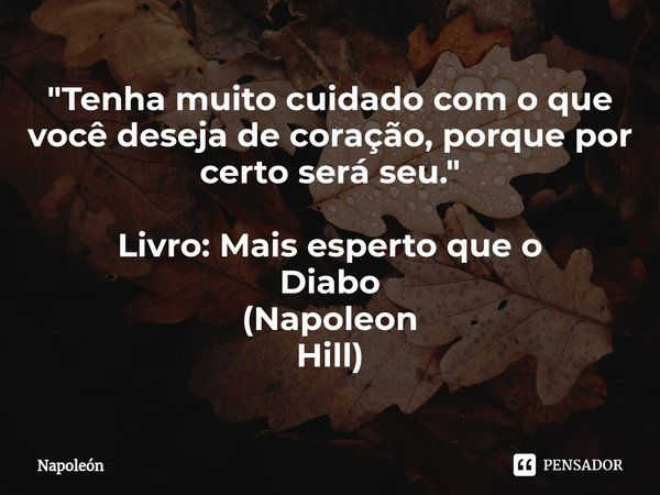 ⁠Tenha muito cuidado com o que você deseja de coração, porque por certo será seu. (Livro "Mais esperto que o Diabo")... Frase de Napoleon Hill.