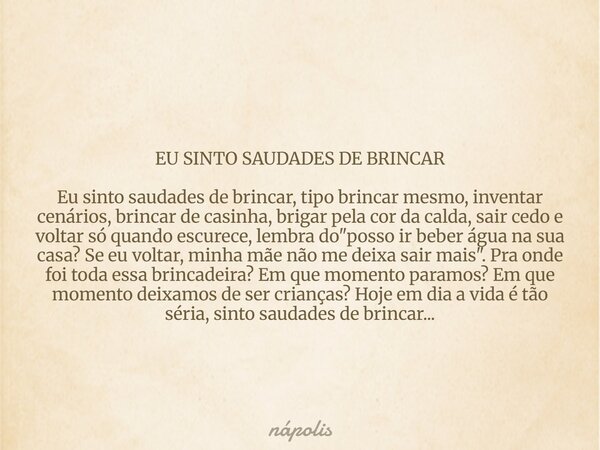 EU SINTO SAUDADES DE BRINCAR Eu sinto saudades de brincar, tipo brincar mesmo, inventar cenários, brincar de casinha, brigar pela cor da calda, sair cedo e volt... Frase de nápolis.