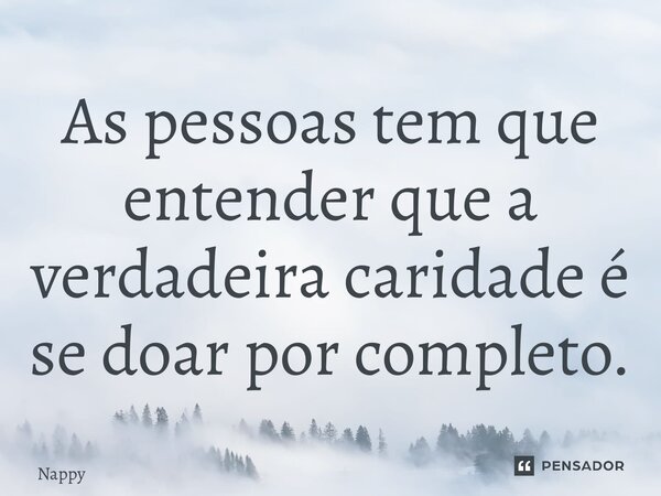 ⁠As pessoas tem que entender que a verdadeira caridade é se doar por completo.... Frase de Nappy.