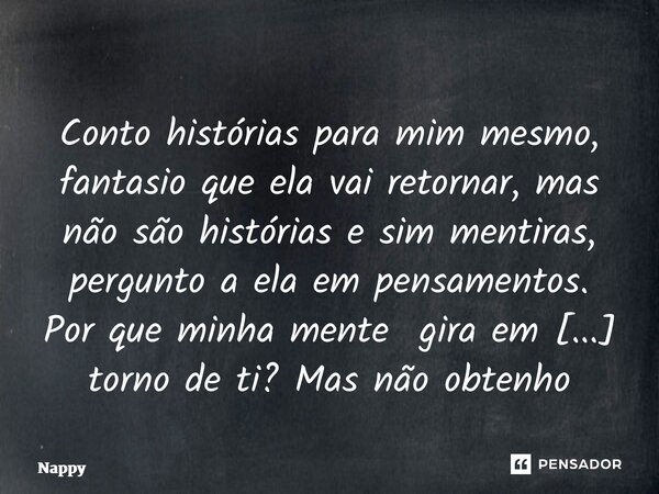⁠Conto histórias para mim mesmo, fantasio que ela vai retornar, mas não são histórias e sim mentiras, pergunto a ela em pensamentos. Por que minha mente gira em... Frase de Nappy.