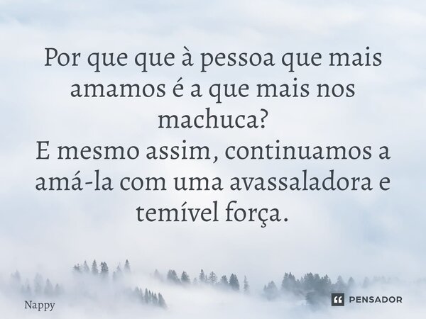 Por que que à pessoa que mais amamos é a que mais nos machuca? E mesmo assim, continuamos a amá-la com uma avassaladora e temível força. ⁠... Frase de Nappy.