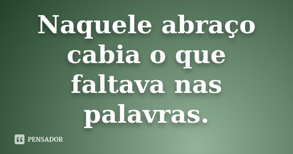 Naquele abraço cabia o que faltava nas palavras.