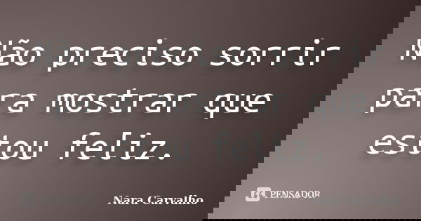 Não preciso sorrir para mostrar que estou feliz.... Frase de Nara Carvalho.