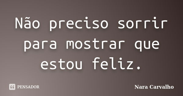 Não preciso sorrir para mostrar que estou feliz.... Frase de Nara Carvalho.