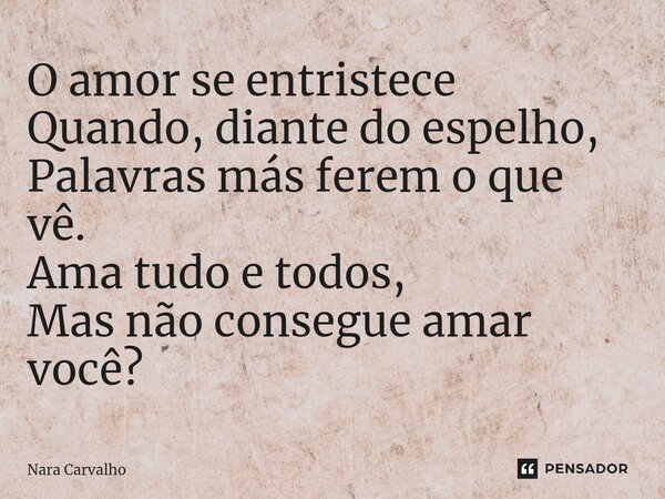 ⁠O amor se entristece Quando, diante do espelho, Palavras más ferem o que vê. Ama tudo e todos, Mas não consegue amar você?... Frase de Nara Carvalho.