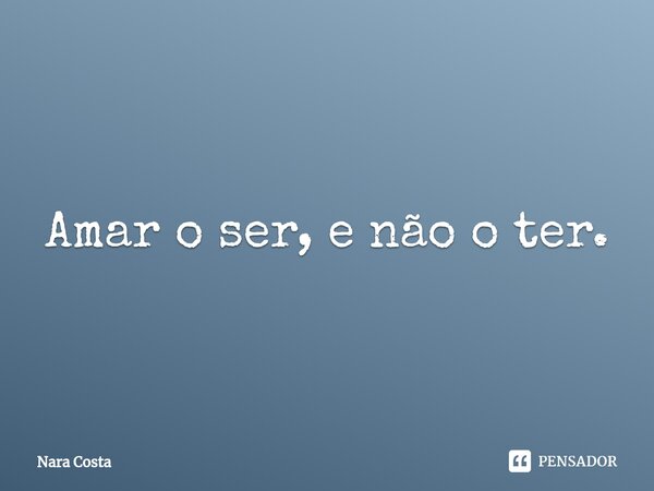 ⁠Amar o ser, e não o ter.... Frase de Nara Costa.