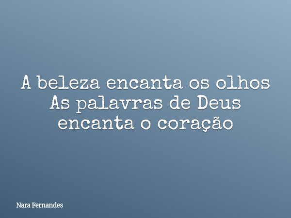 A beleza encanta os olhos As palavras de Deus encanta o coração... Frase de Nara Fernandes.