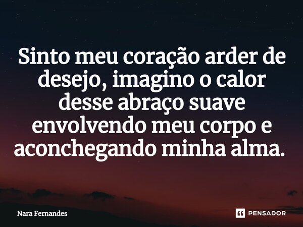 Sinto meu coração arder de desejo, imagino o calor desse abraço suave envolvendo meu corpo e aconchegando minha alma. ⁠... Frase de Nara Fernandes.