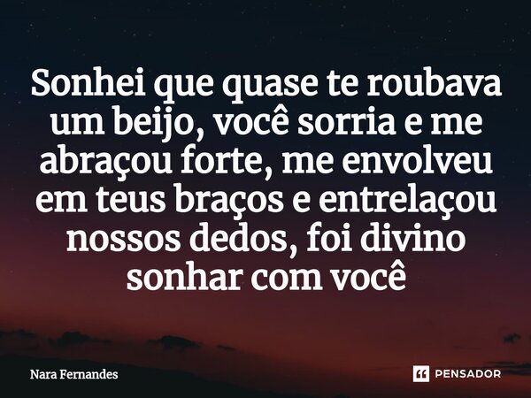 Sonhei que quase te roubava um beijo, você sorria e me abraçou forte, me envolveu em teus braços e entrelaçou nossos dedos, foi divino sonhar com você... Frase de Nara Fernandes.