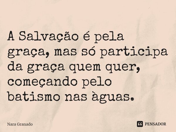 ⁠A Salvação é pela graça, mas só participa da graça quem quer, começando pelo batismo nas àguas.... Frase de Nara Granado.