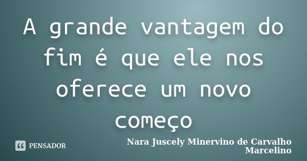 A grande vantagem do fim é que ele nos oferece um novo começo... Frase de Nara Juscely Minervino de Carvalho Marcelino.