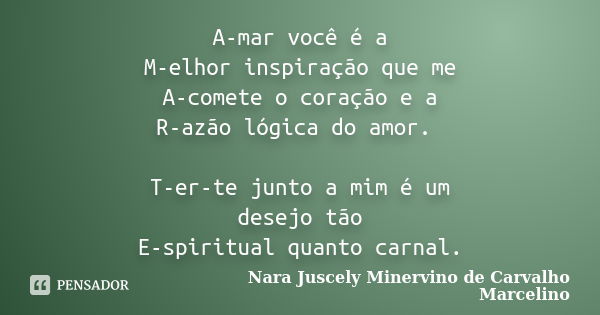 A-mar você é a M-elhor inspiração que me A-comete o coração e a R-azão lógica do amor. T-er-te junto a mim é um desejo tão E-spiritual quanto carnal.... Frase de Nara Juscely Minervino de Carvalho Marcelino.