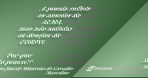 A poesia reflete os anseios da ALMA, mas não satisfaz os desejos do CORPO. Por que tão pouco!?... Frase de Nara Juscely Minervino de Carvalho Marcelino.