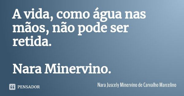 A vida, como água nas mãos, não pode ser retida. Nara Minervino.... Frase de Nara Juscely Minervino de Carvalho Marcelino.