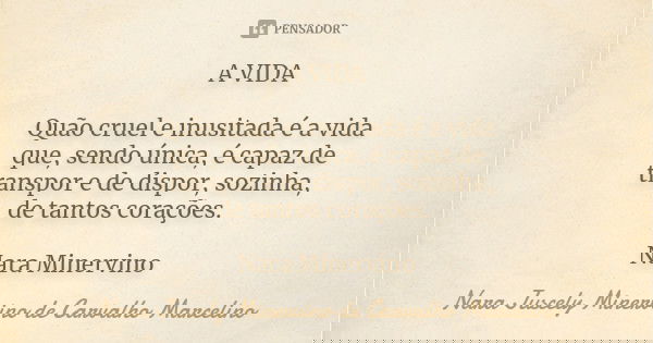 A VIDA Quão cruel e inusitada é a vida que, sendo única, é capaz de transpor e de dispor, sozinha, de tantos corações. Nara Minervino... Frase de Nara Juscely Minervino de Carvalho Marcelino.