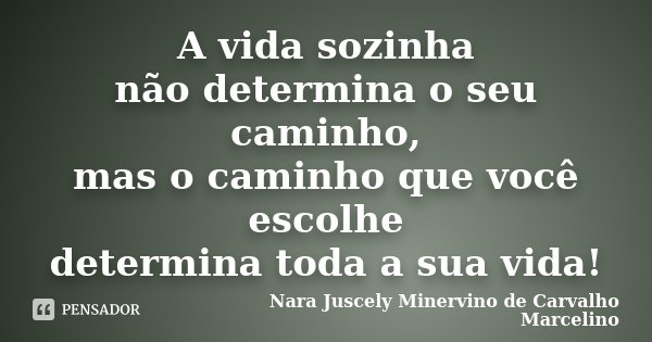 A vida sozinha não determina o seu caminho, mas o caminho que você escolhe determina toda a sua vida!... Frase de Nara Juscely Minervino de Carvalho Marcelino.