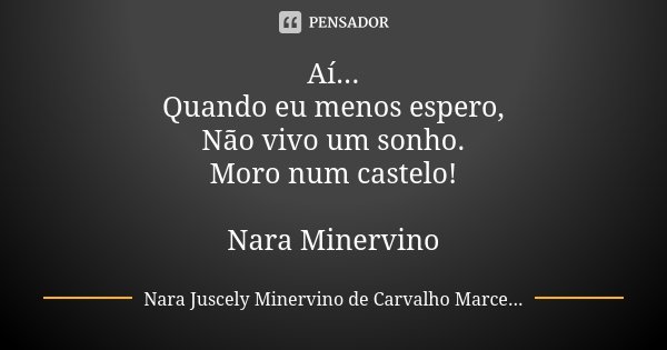 Aí...
Quando eu menos espero,
Não vivo um sonho.
Moro num castelo! Nara Minervino... Frase de Nara Juscely Minervino de Carvalho Marcelino.