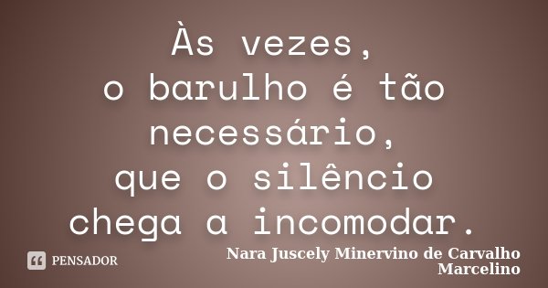 Às vezes, o barulho é tão necessário, que o silêncio chega a incomodar.... Frase de Nara Juscely Minervino de Carvalho Marcelino.