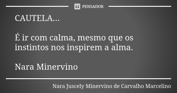 CAUTELA... É ir com calma, mesmo que os instintos nos inspirem a alma. Nara Minervino... Frase de Nara Juscely Minervino de Carvalho Marcelino.