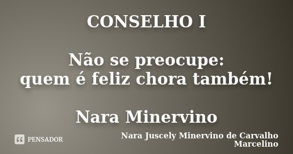 CONSELHO I Não se preocupe: quem é feliz chora também! Nara Minervino... Frase de Nara Juscely Minervino de Carvalho Marcelino.