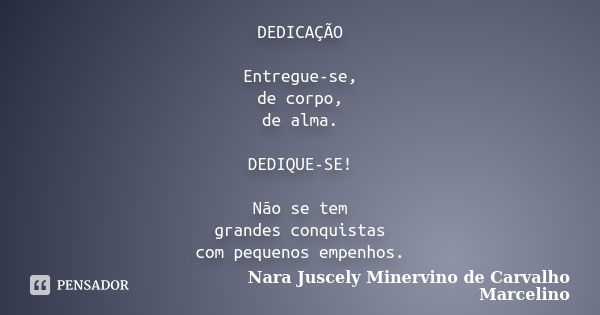 DEDICAÇÃO Entregue-se, de corpo, de alma. DEDIQUE-SE! Não se tem grandes conquistas com pequenos empenhos.... Frase de Nara Juscely Minervino de Carvalho Marcelino.