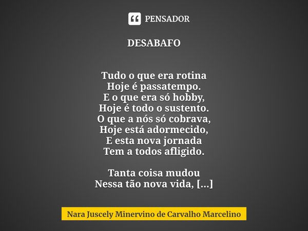 ⁠DESABAFO Tudo o que era rotina
Hoje é passatempo.
E o que era só hobby,
Hoje é todo o sustento.
O que a nós só cobrava,
Hoje está adormecido,
E esta nova jorna... Frase de Nara Juscely Minervino de Carvalho Marcelino.