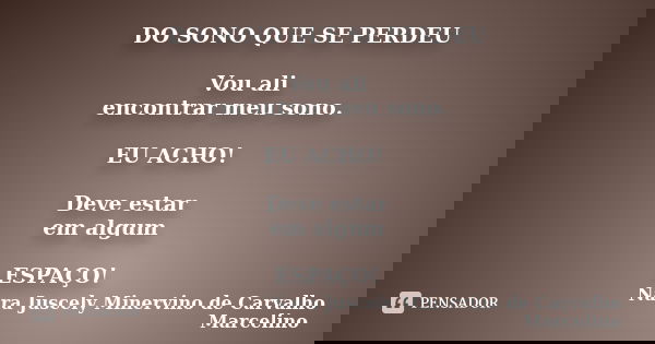 DO SONO QUE SE PERDEU Vou ali encontrar meu sono. EU ACHO! Deve estar em algum ESPAÇO!... Frase de Nara Juscely Minervino de Carvalho Marcelino.