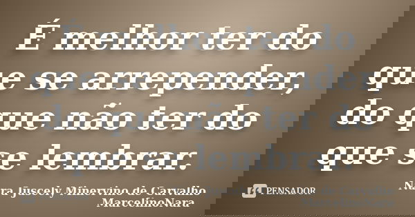 É melhor ter do que se arrepender, do que não ter do que se lembrar.... Frase de Nara Juscely Minervino de Carvalho MarcelinoNara.