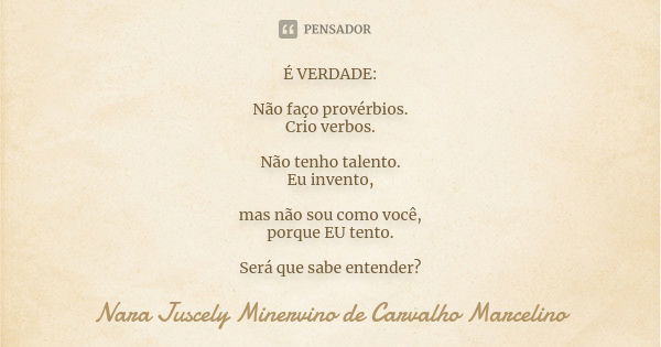 É VERDADE: Não faço provérbios. Crio verbos. Não tenho talento. Eu invento, mas não sou como você, porque EU tento. Será que sabe entender?... Frase de Nara Juscely Minervino de Carvalho Marcelino.