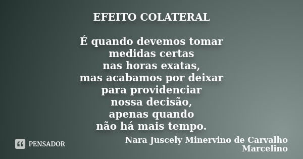 EFEITO COLATERAL É quando devemos tomar medidas certas nas horas exatas, mas acabamos por deixar para providenciar nossa decisão, apenas quando não há mais temp... Frase de Nara Juscely Minervino de Carvalho Marcelino.