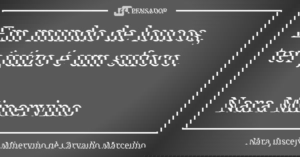 Em mundo de loucos, ter juízo é um sufoco. Nara Minervino... Frase de Nara Juscely Minervino de Carvalho Marcelino.