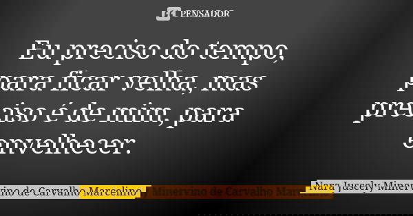 Eu preciso do tempo, para ficar velha, mas preciso é de mim, para envelhecer.... Frase de Nara Juscely Minervino de Carvalho Marcelino.