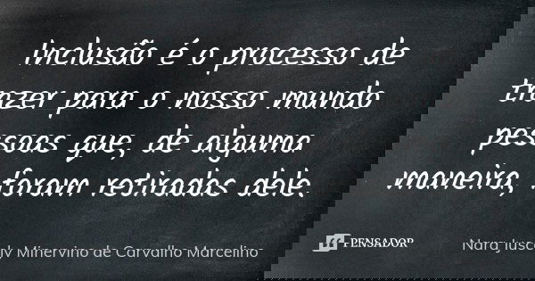 Inclusão é o processo de trazer para o nosso mundo pessoas que, de alguma maneira, foram retiradas dele.... Frase de Nara Juscely Minervino de Carvalho Marcelino.