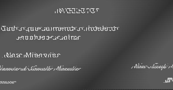 INTELECTO Tudo o que aumenta o intelecto enobrece a alma. Nara Minervino... Frase de Nara Juscely Minervino de Carvalho Marcelino.