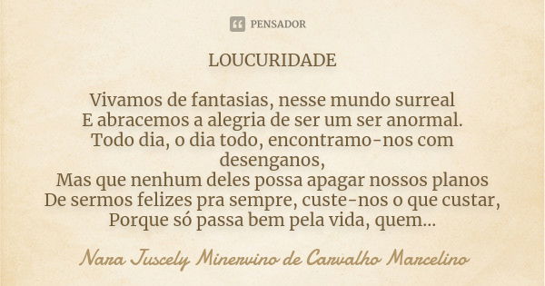 LOUCURIDADE Vivamos de fantasias, nesse mundo surreal E abracemos a alegria de ser um ser anormal. Todo dia, o dia todo, encontramo-nos com desenganos, Mas que ... Frase de Nara Juscely Minervino de Carvalho Marcelino.