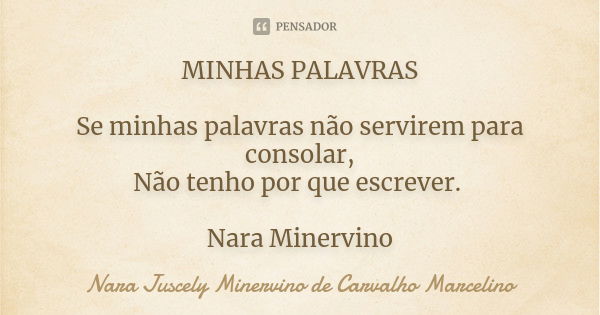 MINHAS PALAVRAS Se minhas palavras não servirem para consolar, Não tenho por que escrever. Nara Minervino... Frase de Nara Juscely Minervino de Carvalho Marcelino.