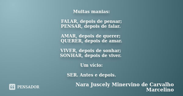 Muitas manias: FALAR, depois de pensar; PENSAR, depois de falar. AMAR, depois de querer; QUERER, depois de amar. VIVER, depois de sonhar; SONHAR, depois de vive... Frase de Nara Juscely Minervino de Carvalho Marcelino.