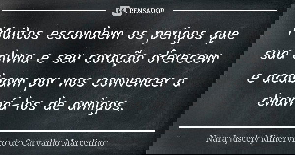 Muitos escondem os perigos que sua alma e seu coração oferecem e acabam por nos convencer a chamá-los de amigos.... Frase de Nara Juscely Minervino de Carvalho Marcelino.