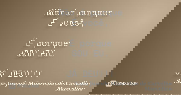 Não é porque É você, É porque SOU EU. JÁ DEU!!!... Frase de Nara Juscely Minervino de Carvalho Marcelino.