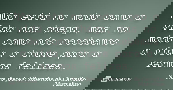 Não está no modo como a vida nos chega, mas no modo como nós recebemos a vida a chave para a sermos felizes.... Frase de Nara Juscely Minervino de Carvalho Marcelino.